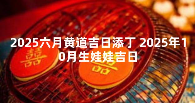 2025六月黄道吉日添丁 2025年10月生娃娃吉日